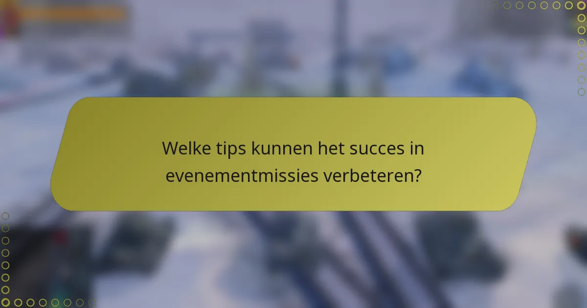 Welke tips kunnen het succes in evenementmissies verbeteren?
